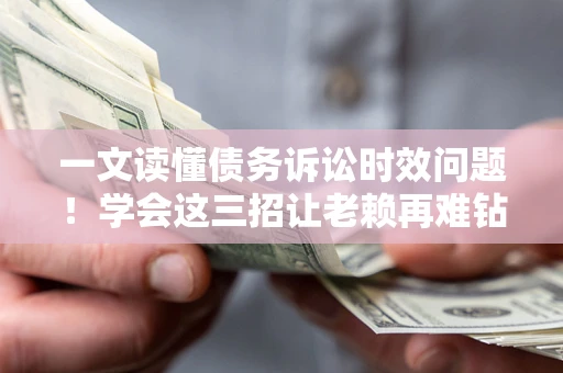 济南一文读懂债务诉讼时效问题！学会这三招让老赖再难钻空子
