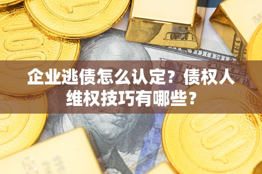济南企业逃债怎么认定？债权人维权技巧有哪些？