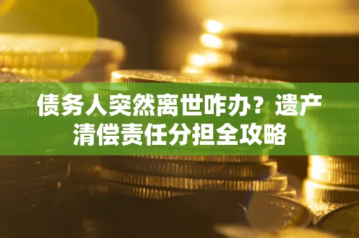 济南债务人突然离世咋办？遗产清偿责任分担全攻略