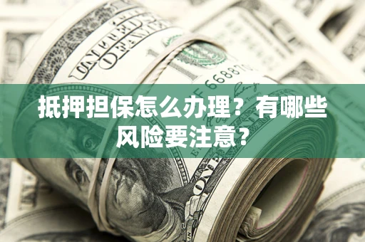 济南抵押担保怎么办理？有哪些风险要注意？