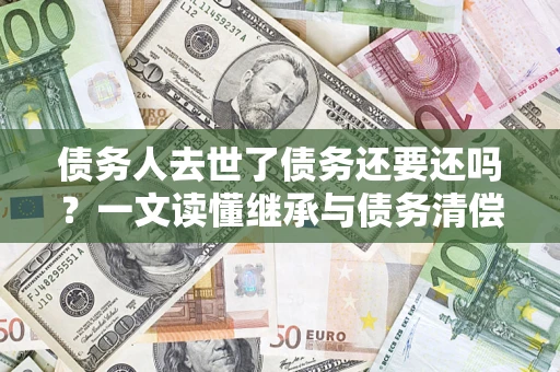 济南债务人去世了债务还要还吗？一文读懂继承与债务清偿