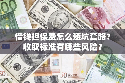 济南借钱担保费怎么避坑套路?收取标准有哪些风险? 济南借钱担保费怎么避坑套路?收取标准有哪些风险?