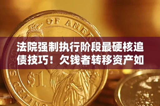 济南法院强制执行阶段最硬核追债技巧！欠钱者转移资产如何破解？