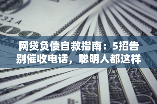 济南网贷负债自救指南：5招告别催收电话，聪明人都这样做