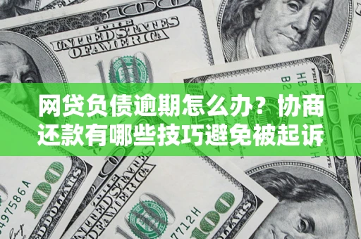 济南网贷负债逾期怎么办？协商还款有哪些技巧避免被起诉？
