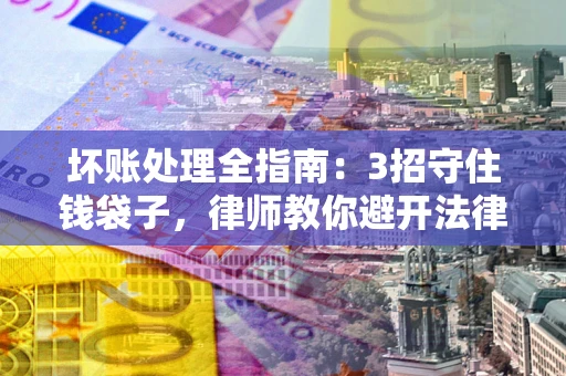 济南坏账处理全指南：3招守住钱袋子，律师教你避开法律雷区