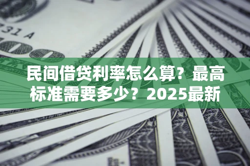 济南民间借贷利率怎么算？最高标准需要多少？2025最新避坑指南