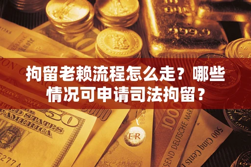 济南拘留老赖流程怎么走？哪些情况可申请司法拘留？