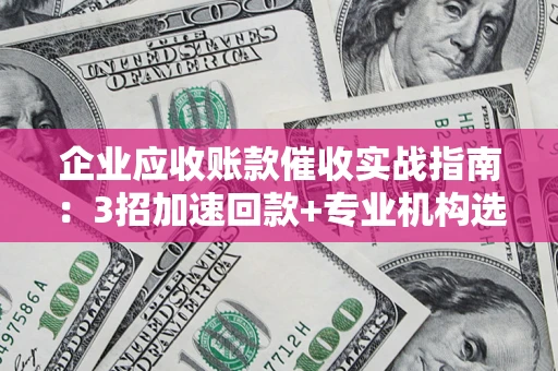 济南企业应收账款催收实战指南：3招加速回款+专业机构选择避坑