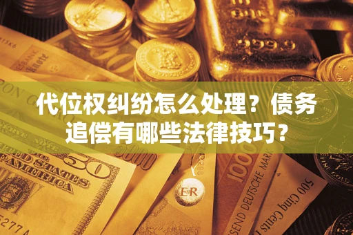 济南代位权纠纷怎么处理？债务追偿有哪些法律技巧？