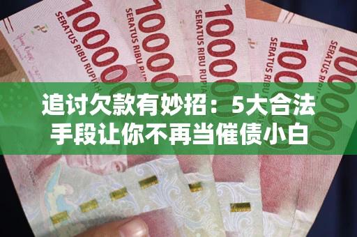 济南追讨欠款有妙招：5大合法手段让你不再当催债小白