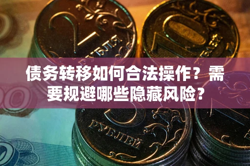 济南债务转移如何合法操作？需要规避哪些隐藏风险？