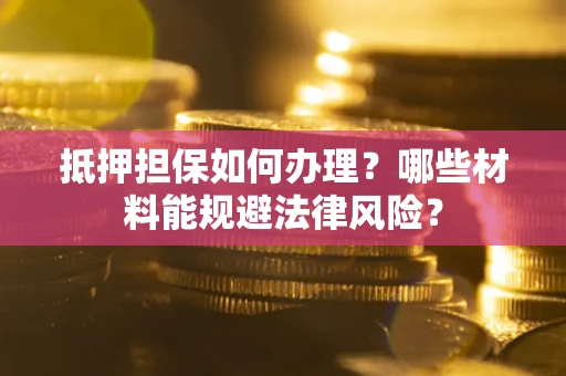 济南抵押担保如何办理？哪些材料能规避法律风险？