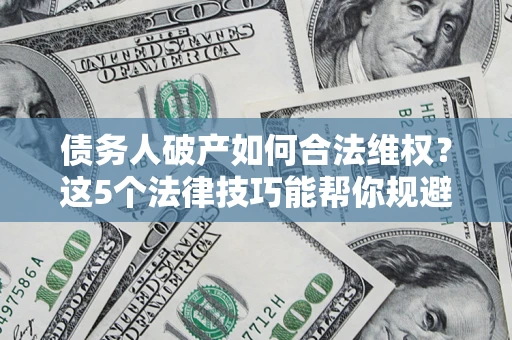 济南债务人破产如何合法维权？这5个法律技巧能帮你规避风险