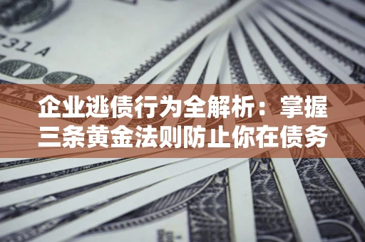 济南企业逃债行为全解析：掌握三条黄金法则防止你在债务乱局中“踩雷”