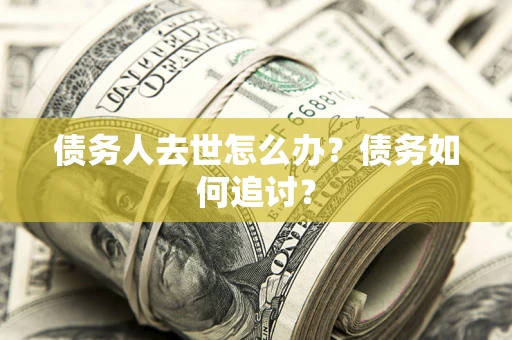 济南债务人去世怎么办？债务如何追讨？