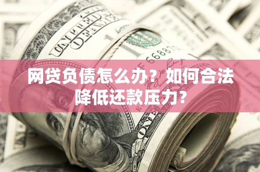 济南网贷负债怎么办？如何合法降低还款压力？