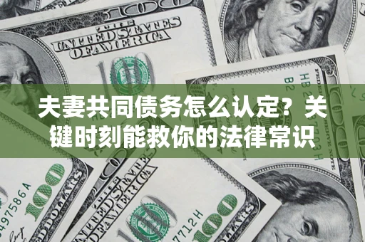 济南夫妻共同债务怎么认定？关键时刻能救你的法律常识