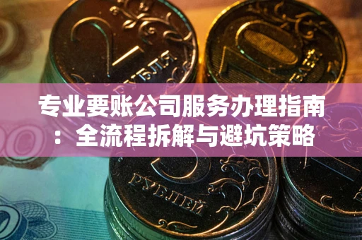 济南专业要账公司服务办理指南：全流程拆解与避坑策略