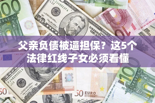 济南父亲负债被逼担保？这5个法律红线子女必须看懂