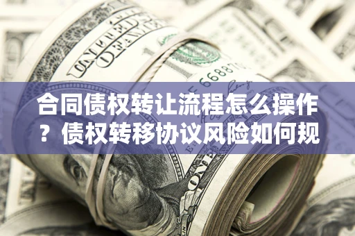 济南合同债权转让流程怎么操作？债权转移协议风险如何规避？