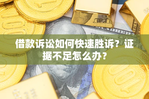 济南借款诉讼如何快速胜诉？证据不足怎么办？