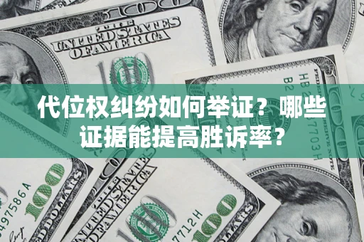 济南代位权纠纷如何举证？哪些证据能提高胜诉率？
