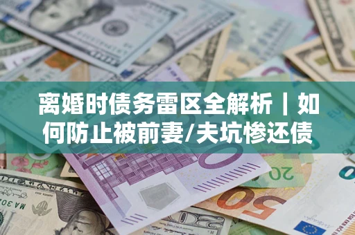 济南离婚时债务雷区全解析｜如何防止被前妻/夫坑惨还债？