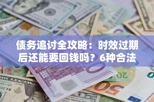 济南债务追讨全攻略：时效过期后还能要回钱吗？6种合法手段助你维权