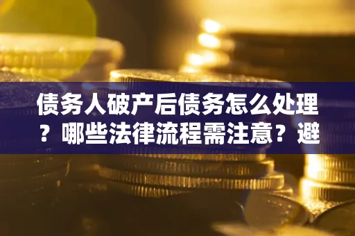 济南债务人破产后债务怎么处理？哪些法律流程需注意？避免踩坑指南