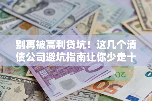 济南别再被高利贷坑！这几个清债公司避坑指南让你少走十年弯路