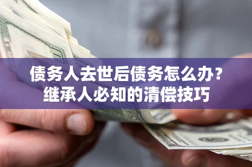 济南债务人去世后债务怎么办？继承人必知的清偿技巧