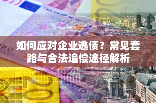 济南如何应对企业逃债？常见套路与合法追偿途径解析
