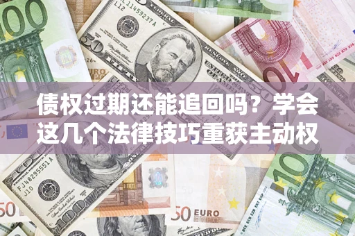 济南债权过期还能追回吗？学会这几个法律技巧重获主动权