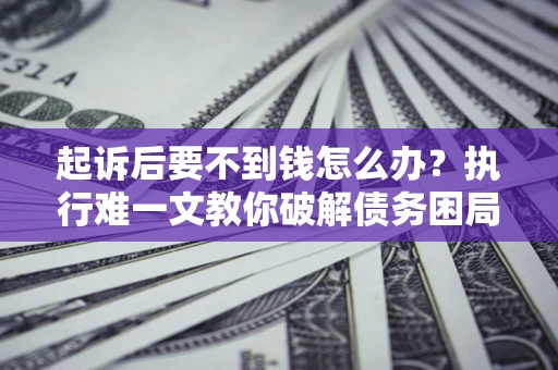 济南起诉后要不到钱怎么办？执行难一文教你破解债务困局