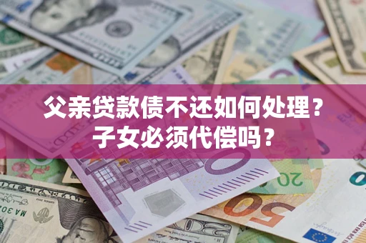 济南父亲贷款债不还如何处理？子女必须代偿吗？