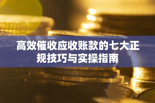 济南高效催收应收账款的七大正规技巧与实操指南