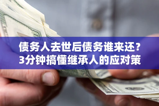 济南债务人去世后债务谁来还？3分钟搞懂继承人的应对策略