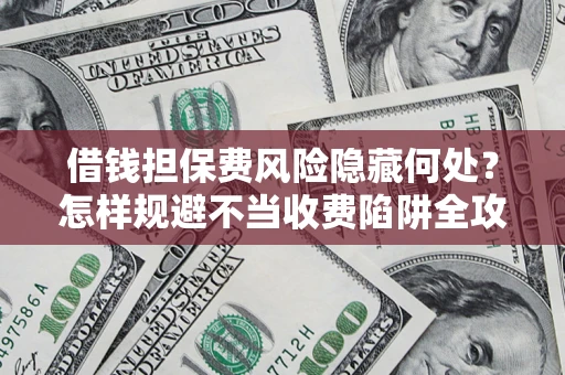 济南借钱担保费风险隐藏何处？怎样规避不当收费陷阱全攻略！