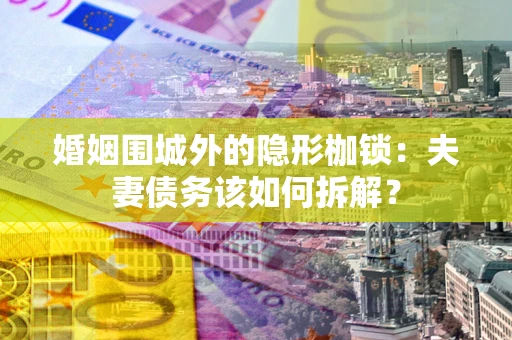 济南婚姻围城外的隐形枷锁：夫妻债务该如何拆解？