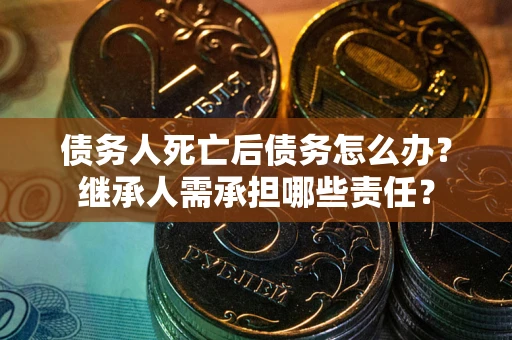 济南债务人死亡后债务怎么办？继承人需承担哪些责任？