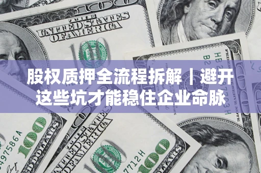 济南股权质押全流程拆解｜避开这些坑才能稳住企业命脉