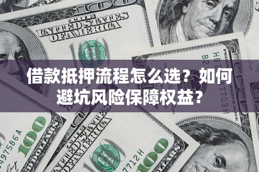 济南借款抵押流程怎么选？如何避坑风险保障权益？