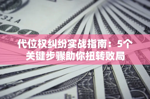 济南代位权纠纷实战指南：5个关键步骤助你扭转败局