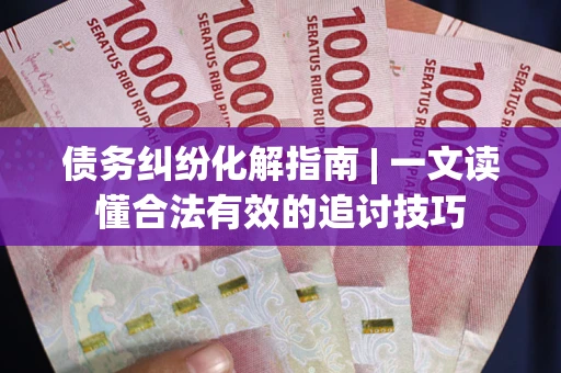 济南债务纠纷化解指南 | 一文读懂合法有效的追讨技巧