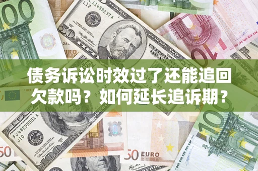 济南债务诉讼时效过了还能追回欠款吗？如何延长追诉期？