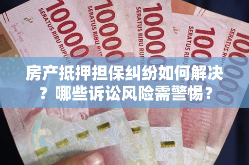 济南房产抵押担保纠纷如何解决？哪些诉讼风险需警惕？