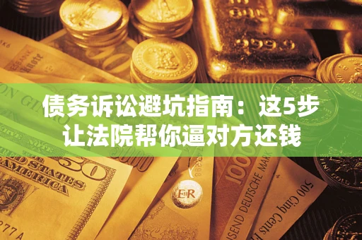 济南债务诉讼避坑指南：这5步让法院帮你逼对方还钱