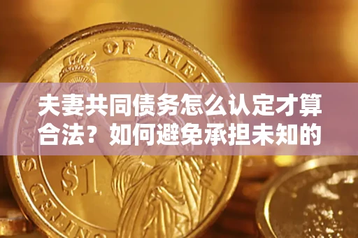 济南夫妻共同债务怎么认定才算合法？如何避免承担未知的债务风险？