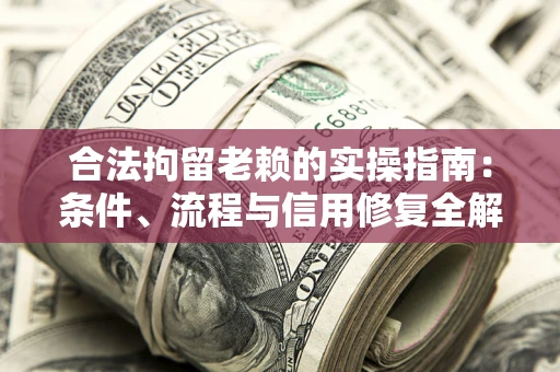 济南合法拘留老赖的实操指南：条件、流程与信用修复全解析